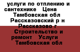 услуги по отплению и сантехнике › Цена ­ 100 - Тамбовская обл., Рассказовский р-н, Рассказово г. Строительство и ремонт » Услуги   . Тамбовская обл.